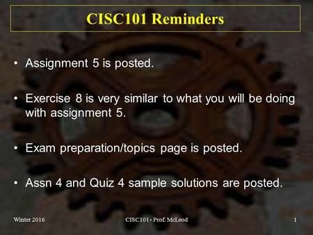 Winter 2016CISC101 - Prof. McLeod1 CISC101 Reminders Assignment 5 is posted. Exercise 8 is very similar to what you will be doing with assignment 5. Exam.