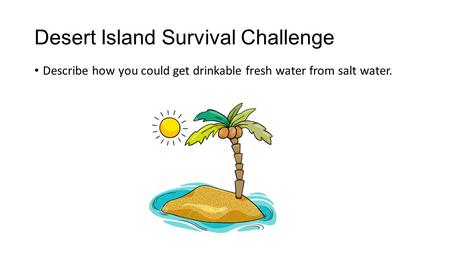 Desert Island Survival Challenge Describe how you could get drinkable fresh water from salt water.