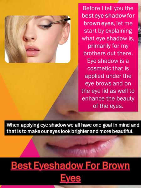 Before I tell you the best eye shadow for brown eyes, let me start by explaining what eye shadow is, primarily for my brothers out there. Eye shadow is.