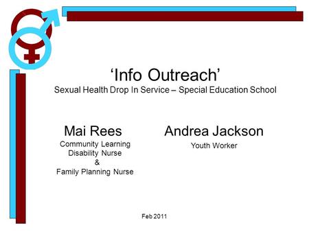 Feb 2011 Andrea Jackson Youth Worker Mai Rees Community Learning Disability Nurse & Family Planning Nurse ‘Info Outreach’ Sexual Health Drop In Service.