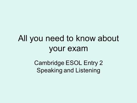 All you need to know about your exam Cambridge ESOL Entry 2 Speaking and Listening.