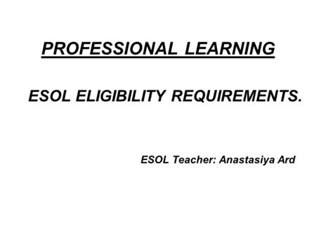 PROFESSIONAL LEARNING ESOL ELIGIBILITY REQUIREMENTS. ESOL Teacher: Anastasiya Ard.