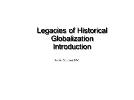 Legacies of Historical Globalization Introduction Social Studies 10-1.