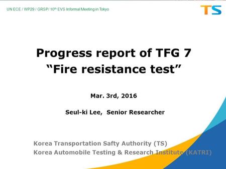 Progress report of TFG 7 “Fire resistance test” Mar. 3rd, 2016 Korea Transportation Safty Authority (TS) Korea Automobile Testing & Research Institute.