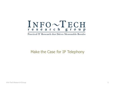 Practical IT Research that Drives Measurable Results Make the Case for IP Telephony 1Info-Tech Research Group.