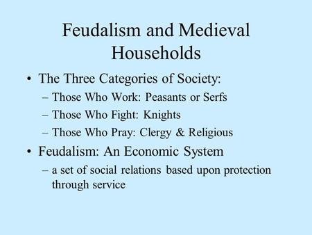Feudalism and Medieval Households The Three Categories of Society: –Those Who Work: Peasants or Serfs –Those Who Fight: Knights –Those Who Pray: Clergy.