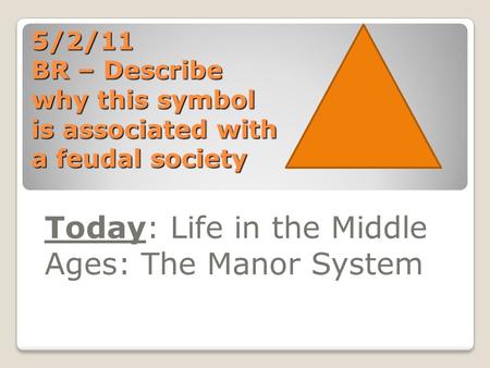 5/2/11 BR – Describe why this symbol is associated with a feudal society Today: Life in the Middle Ages: The Manor System.