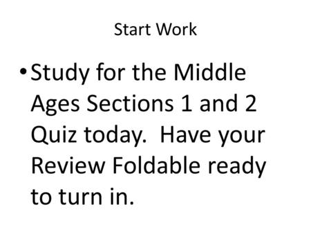 Start Work Study for the Middle Ages Sections 1 and 2 Quiz today. Have your Review Foldable ready to turn in.