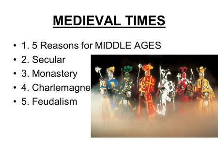 MEDIEVAL TIMES 1. 5 Reasons for MIDDLE AGES 2. Secular 3. Monastery 4. Charlemagne 5. Feudalism.