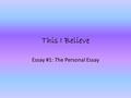 This I Believe Essay #1: The Personal Essay. What is a personal essay? Focuses on a belief or an insight about life that is significant to the writer.