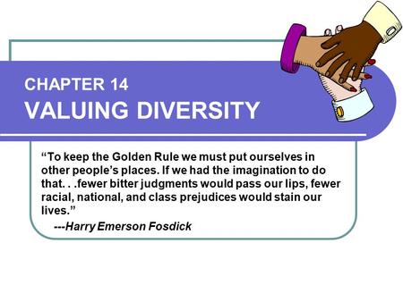CHAPTER 14 VALUING DIVERSITY “To keep the Golden Rule we must put ourselves in other people’s places. If we had the imagination to do that...fewer bitter.