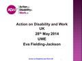 Action on Disability and Work UK 1 28 th May 2014 UWE Eva Fielding-Jackson.