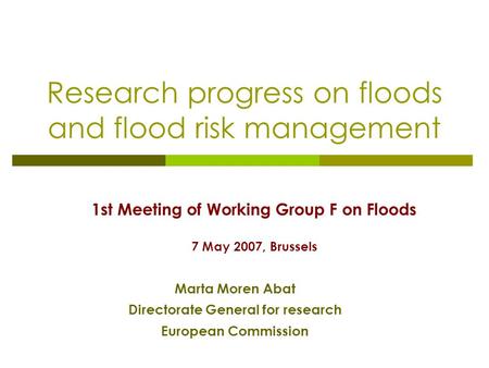Research progress on floods and flood risk management 1st Meeting of Working Group F on Floods 7 May 2007, Brussels Marta Moren Abat Directorate General.