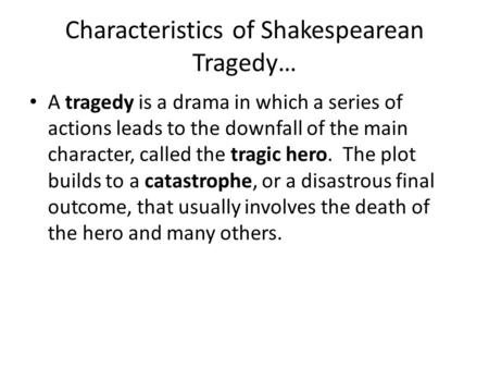 Characteristics of Shakespearean Tragedy… A tragedy is a drama in which a series of actions leads to the downfall of the main character, called the tragic.