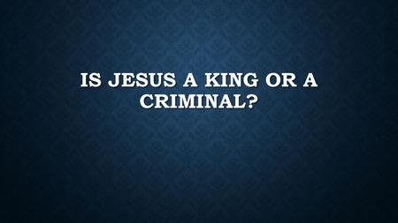 IS JESUS A KING OR A CRIMINAL?. IN LESS THAN ONE WEEK JESUS WENT FROM KING TO CRIMINAL.