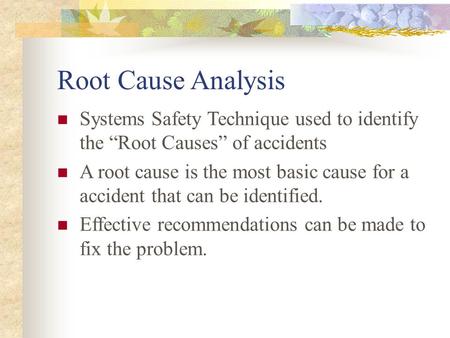 Root Cause Analysis Systems Safety Technique used to identify the “Root Causes” of accidents A root cause is the most basic cause for a accident that can.