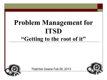 Problem Management for ITSD “Getting to the root of it” Thatcher Deane Feb 28, 2013.