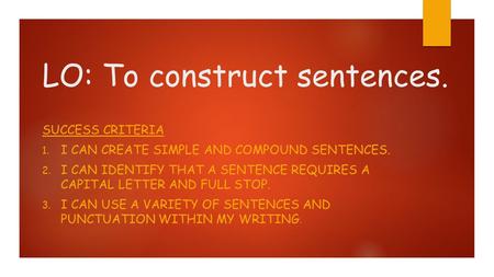 LO: To construct sentences. SUCCESS CRITERIA 1. I CAN CREATE SIMPLE AND COMPOUND SENTENCES. 2. I CAN IDENTIFY THAT A SENTENCE REQUIRES A CAPITAL LETTER.
