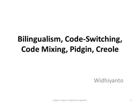 Bilingualism, Code-Switching, Code Mixing, Pidgin, Creole Widhiyanto 1Subject: Topics in Applied Linguistics.