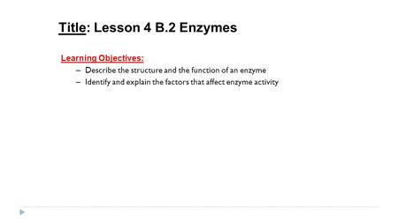 Title: Lesson 4 B.2 Enzymes Learning Objectives: – Describe the structure and the function of an enzyme – Identify and explain the factors that affect.