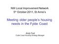 Meeting older people’s housing needs in the Fylde Coast NW Local Improvement Network 5 th October 2011, St Anne’s Andy Foot Fylde Coast Housing Strategy.