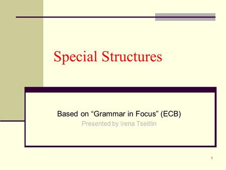 1 Special Structures Based on “Grammar in Focus” (ECB) Presented by Irena Tseitlin.