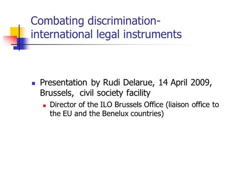 Combating discrimination- international legal instruments Presentation by Rudi Delarue, 14 April 2009, Brussels, civil society facility Director of the.