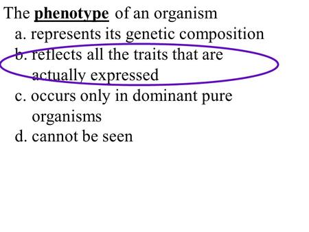 The phenotype of an organism a. represents its genetic composition b. reflects all the traits that are actually expressed c. occurs only in dominant pure.
