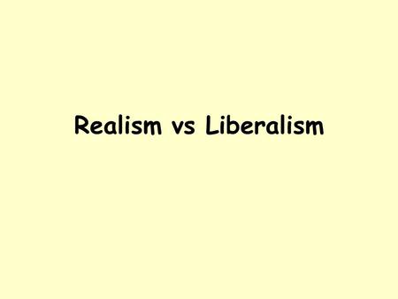 Realism vs Liberalism. What would you do? To be able to define the competing international relations theories of realism and liberalism.