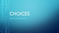 CHOICES SESSION 4 FOR SCS PROGRAM. CHOICES DEFINITION An act or instance of choosing; selection The right, power, or opportunity to choose; option The.
