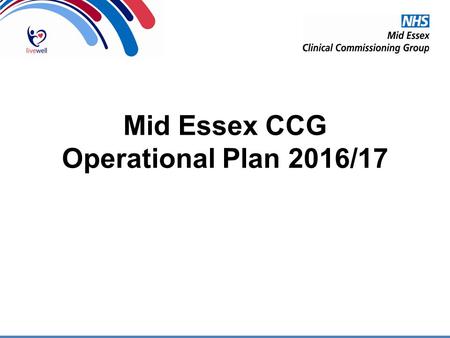 Mid Essex CCG Operational Plan 2016/17. Local & National Priorities Embedding of Live Well Increasing availability of appropriate seven day services Supporting.