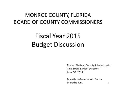 MONROE COUNTY, FLORIDA BOARD OF COUNTY COMMISSIONERS Fiscal Year 2015 Budget Discussion Roman Gastesi, County Administrator Tina Boan, Budget Director.