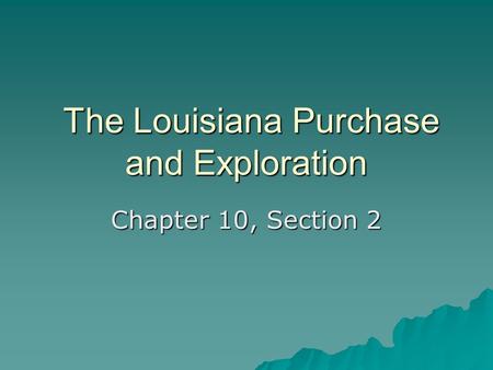 The Louisiana Purchase and Exploration The Louisiana Purchase and Exploration Chapter 10, Section 2.