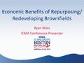 Economic Benefits of Repurposing/ Redeveloping Brownfields Ryan Niles ICMA Conference Presenter.
