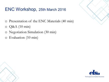 ENC Workshop, 25th March 2016 o Presentation of the ENC Materials (40 min) o Q&A (10 min) o Negotiation Simulation (30 min) o Evaluation (10 min)