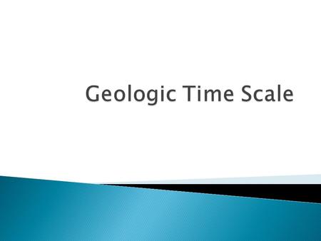  Geologic Time Scale – a timeline of Earth’s History divided into periods of time by major events or changes on Earth Age of the Earth: ~4.6 BILLIONS.
