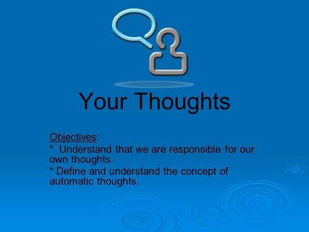 Your Thoughts Objectives: * Understand that we are responsible for our own thoughts. * Define and understand the concept of automatic thoughts.