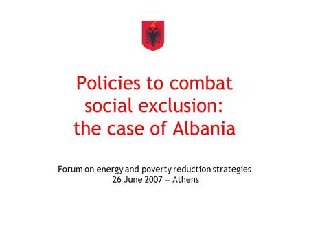 Policies to combat social exclusion: the case of Albania Forum on energy and poverty reduction strategies 26 June 2007  Athens.