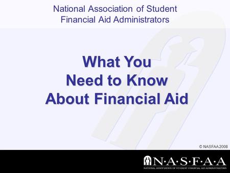 National Association of Student Financial Aid Administrators What You Need to Know About Financial Aid © NASFAA 2008.