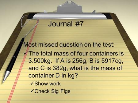 Journal #7 Most missed question on the test: The total mass of four containers is 3.500kg. If A is 256g, B is 5917cg, and C is 382g, what is the mass.
