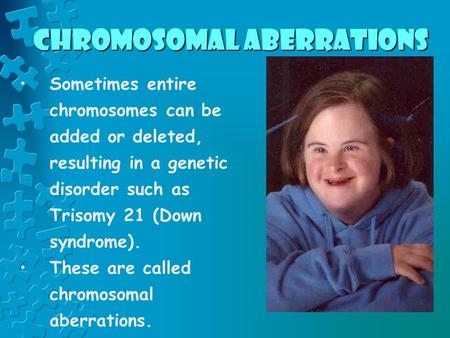 Chromosomal aberrations Sometimes entire chromosomes can be added or deleted, resulting in a genetic disorder such as Trisomy 21 (Down syndrome). These.