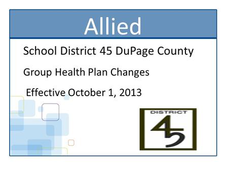 Allied School District 45 DuPage County Group Health Plan Changes Effective October 1, 2013.