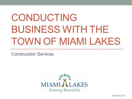 CONDUCTING BUSINESS WITH THE TOWN OF MIAMI LAKES Construction Services October 28, 2013.