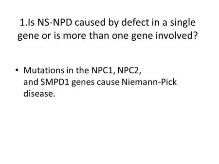 1.Is NS-NPD caused by defect in a single gene or is more than one gene involved? Mutations in the NPC1, NPC2, and SMPD1 genes cause Niemann-Pick disease.