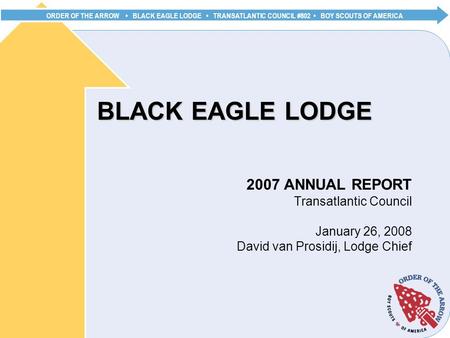 ORDER OF THE ARROW BLACK EAGLE LODGE TRANSATLANTIC COUNCIL #802 BOY SCOUTS OF AMERICA BLACK EAGLE LODGE 2007 ANNUAL REPORT Transatlantic Council January.
