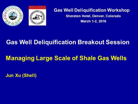 Gas Well Deliquification Workshop Sheraton Hotel, Denver, Colorado March 1-2, 2016 Gas Well Deliquification Breakout Session Managing Large Scale of Shale.