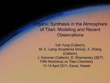 Fifth Workshop on Titan Chemistry 11-14 April 2011, Kauai, Hawaii Organic Synthesis in the Atmosphere of Titan: Modeling and Recent Observations Yuk Yung.