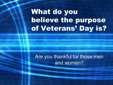 What do you believe the purpose of Veterans’ Day is? Are you thankful for those men and women?