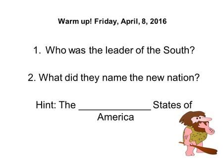 Warm up! Friday, April, 8, 2016 1.Who was the leader of the South? 2. What did they name the new nation? Hint: The _____________ States of America.
