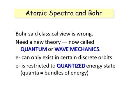 Atomic Spectra and Bohr Bohr said classical view is wrong. Need a new theory — now called QUANTUM or WAVE MECHANICS. e- can only exist in certain discrete.